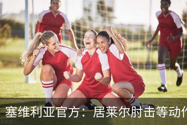 塞维利亚官方：居莱尔肘击等动作被故意从官方集锦删除，已正式申诉